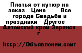 Платья от кутюр на заказ › Цена ­ 1 - Все города Свадьба и праздники » Другое   . Алтайский край,Заринск г.